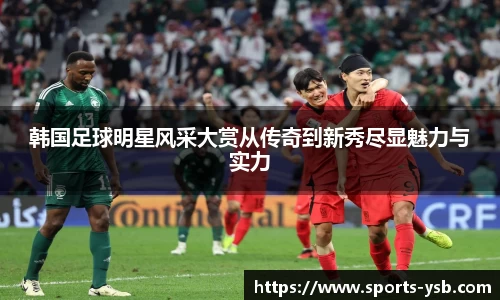韩国足球明星风采大赏从传奇到新秀尽显魅力与实力